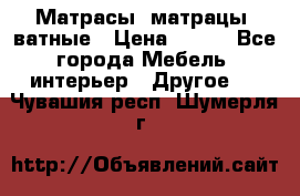 Матрасы (матрацы) ватные › Цена ­ 599 - Все города Мебель, интерьер » Другое   . Чувашия респ.,Шумерля г.